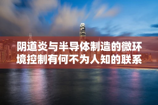 阴道炎与半导体制造的微环境控制有何不为人知的联系？