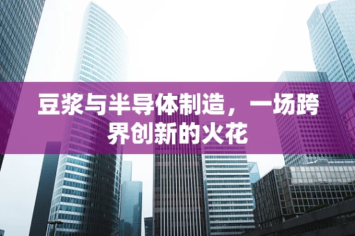 豆浆与半导体制造，一场跨界创新的火花
