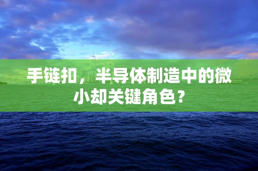 手链扣，半导体制造中的微小却关键角色？