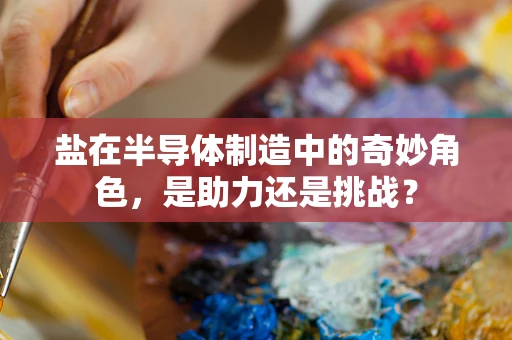 盐在半导体制造中的奇妙角色，是助力还是挑战？