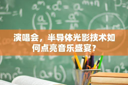 演唱会，半导体光影技术如何点亮音乐盛宴？