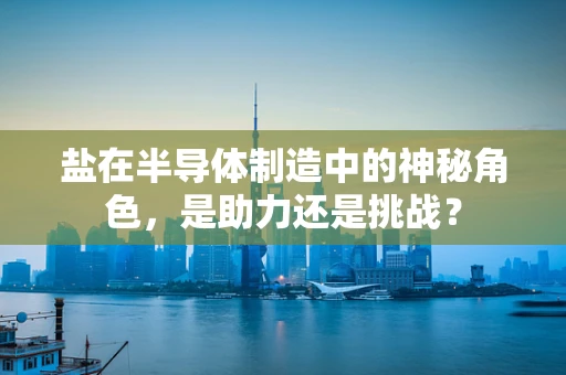 盐在半导体制造中的神秘角色，是助力还是挑战？