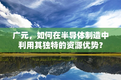 广元，如何在半导体制造中利用其独特的资源优势？