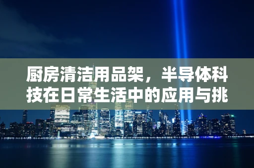 厨房清洁用品架，半导体科技在日常生活中的应用与挑战？