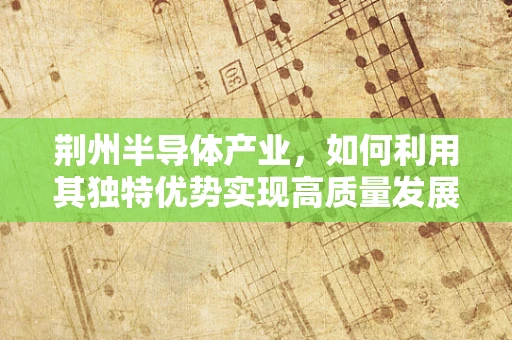 荆州半导体产业，如何利用其独特优势实现高质量发展？