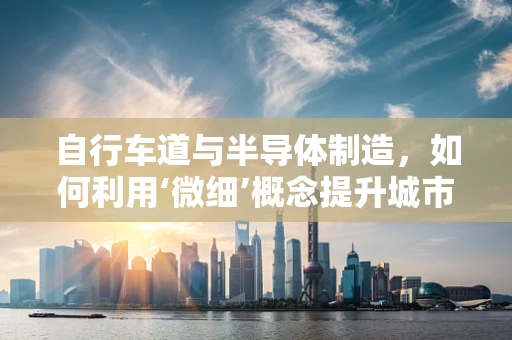 自行车道与半导体制造，如何利用‘微细’概念提升城市‘晶圆’的效率？