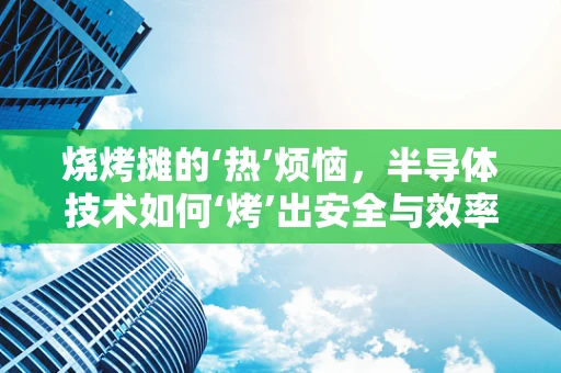 烧烤摊的‘热’烦恼，半导体技术如何‘烤’出安全与效率？