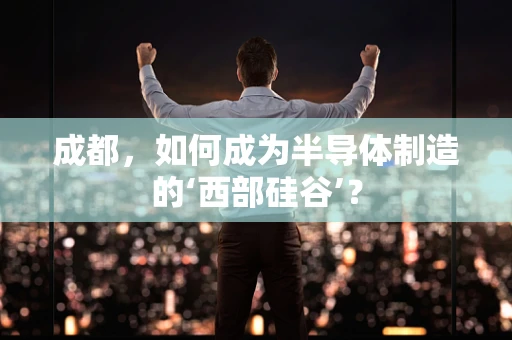 成都，如何成为半导体制造的‘西部硅谷’？