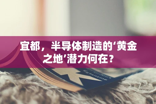 宜都，半导体制造的‘黄金之地’潜力何在？