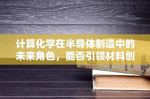 计算化学在半导体制造中的未来角色，能否引领材料创新的新纪元？