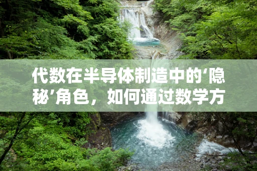 代数在半导体制造中的‘隐秘’角色，如何通过数学方程优化工艺控制？