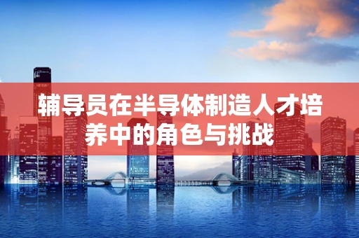 辅导员在半导体制造人才培养中的角色与挑战
