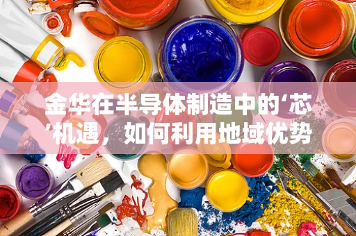 金华在半导体制造中的‘芯’机遇，如何利用地域优势促进产业升级？