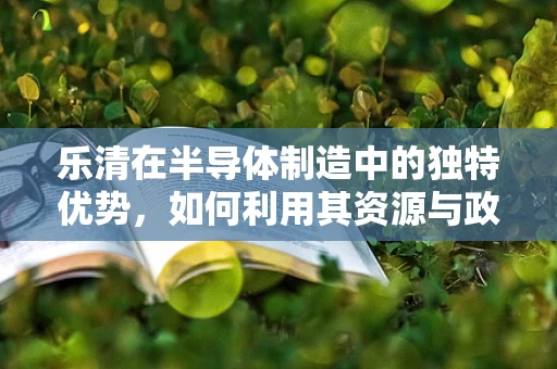 乐清在半导体制造中的独特优势，如何利用其资源与政策推动产业升级？