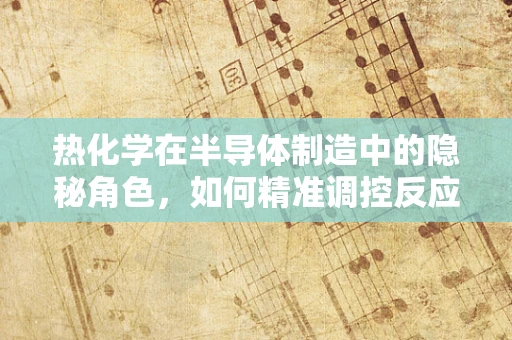 热化学在半导体制造中的隐秘角色，如何精准调控反应温度？