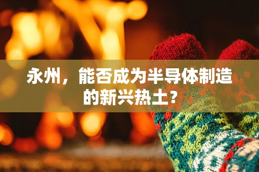 永州，能否成为半导体制造的新兴热土？