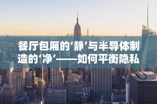餐厅包厢的‘静’与半导体制造的‘净’——如何平衡隐私与洁净？