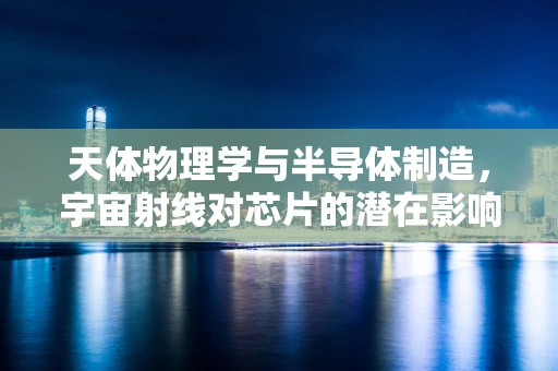 天体物理学与半导体制造，宇宙射线对芯片的潜在影响