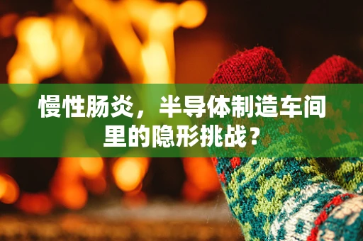 慢性肠炎，半导体制造车间里的隐形挑战？