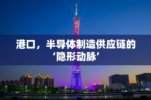 港口，半导体制造供应链的‘隐形动脉’