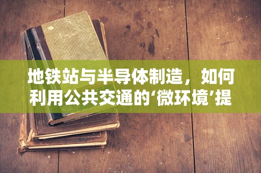 地铁站与半导体制造，如何利用公共交通的‘微环境’提升生产效率？