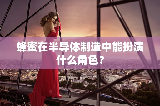 蜂蜜在半导体制造中能扮演什么角色？