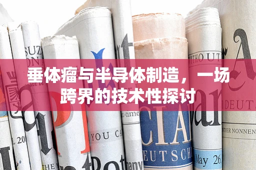 垂体瘤与半导体制造，一场跨界的技术性探讨