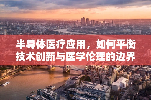 半导体医疗应用，如何平衡技术创新与医学伦理的边界？