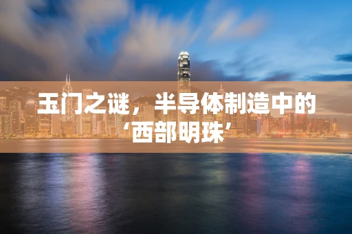 玉门之谜，半导体制造中的‘西部明珠’