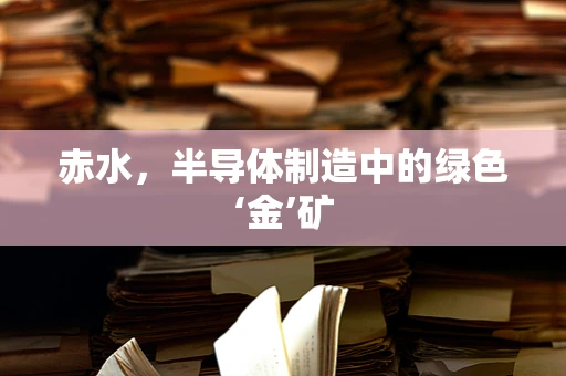 赤水，半导体制造中的绿色‘金’矿