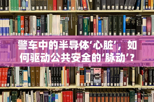 警车中的半导体‘心脏’，如何驱动公共安全的‘脉动’？