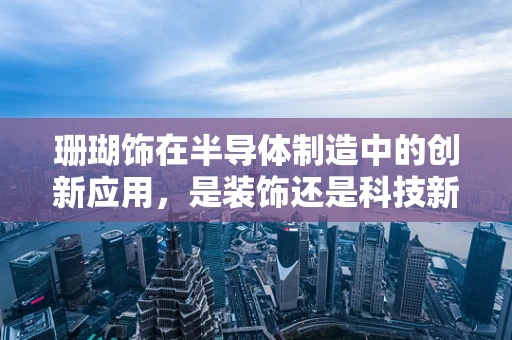 珊瑚饰在半导体制造中的创新应用，是装饰还是科技新宠？