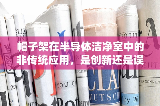帽子架在半导体洁净室中的非传统应用，是创新还是误用？