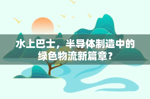 水上巴士，半导体制造中的绿色物流新篇章？
