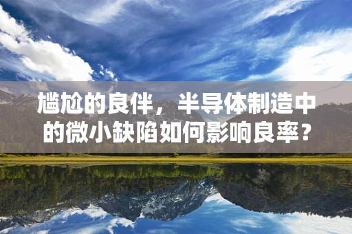 尴尬的良伴，半导体制造中的微小缺陷如何影响良率？