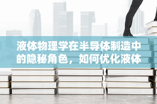 液体物理学在半导体制造中的隐秘角色，如何优化液体流动以提升晶圆质量？