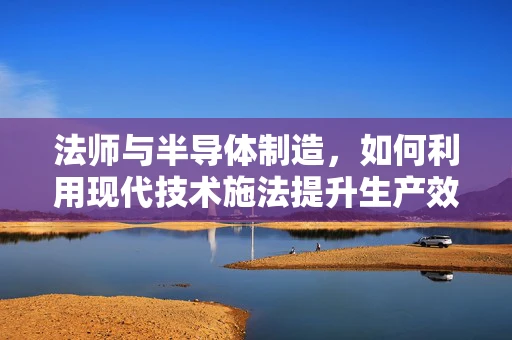 法师与半导体制造，如何利用现代技术施法提升生产效率？