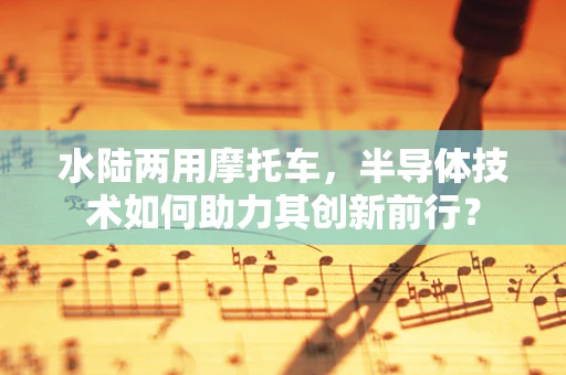 水陆两用摩托车，半导体技术如何助力其创新前行？