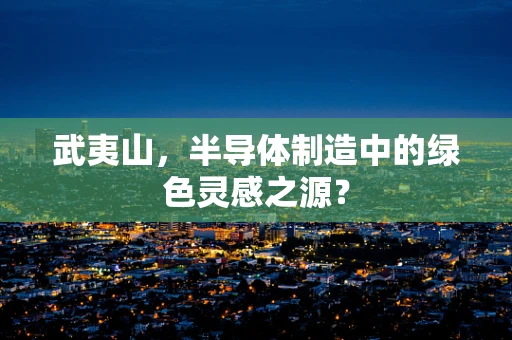 武夷山，半导体制造中的绿色灵感之源？