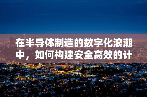 在半导体制造的数字化浪潮中，如何构建安全高效的计算机网络？