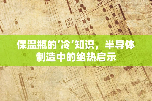 保温瓶的‘冷’知识，半导体制造中的绝热启示