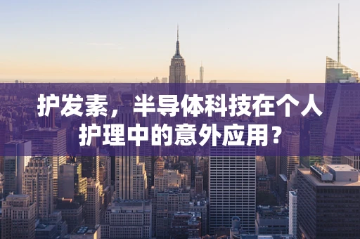 护发素，半导体科技在个人护理中的意外应用？