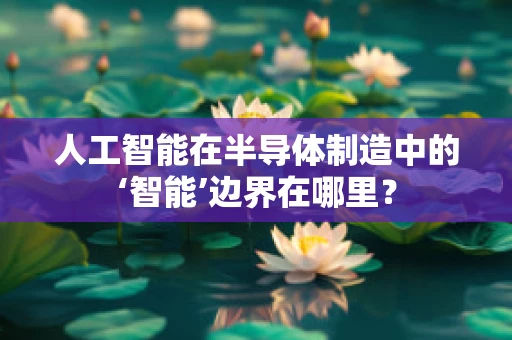人工智能在半导体制造中的‘智能’边界在哪里？