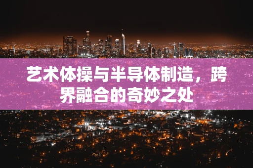 艺术体操与半导体制造，跨界融合的奇妙之处
