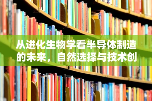 从进化生物学看半导体制造的未来，自然选择与技术创新