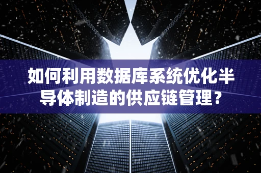 如何利用数据库系统优化半导体制造的供应链管理？