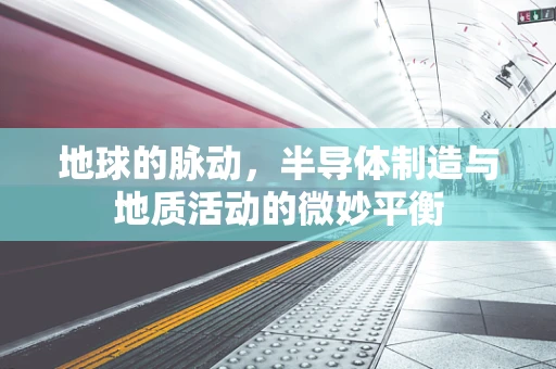 地球的脉动，半导体制造与地质活动的微妙平衡