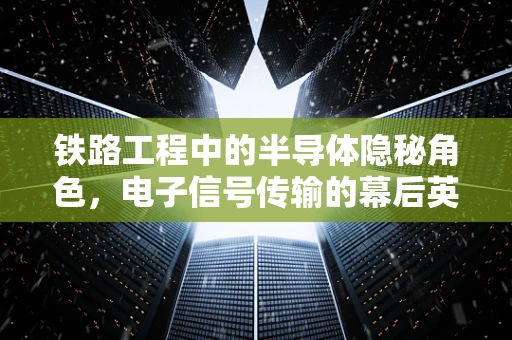 铁路工程中的半导体隐秘角色，电子信号传输的幕后英雄