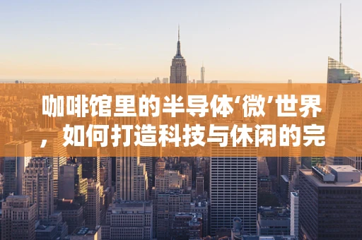 咖啡馆里的半导体‘微’世界，如何打造科技与休闲的完美融合？