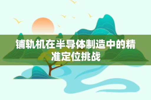 铺轨机在半导体制造中的精准定位挑战